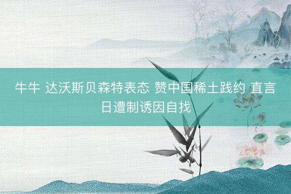 牛牛 达沃斯贝森特表态 赞中国稀土践约 直言日遭制诱因自找