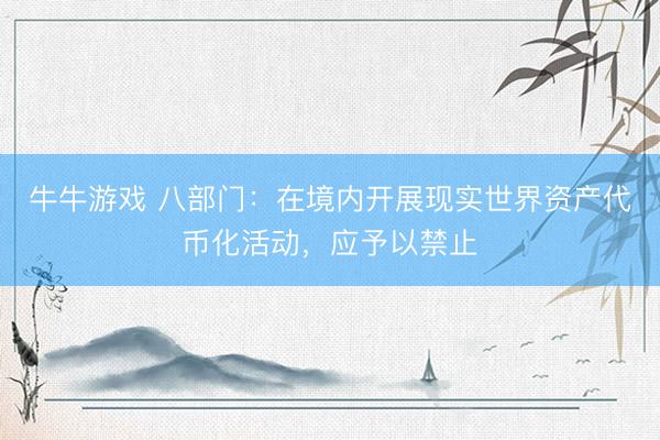 牛牛游戏 八部门：在境内开展现实世界资产代币化活动，应予以禁止