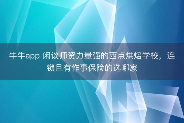 牛牛app 闲谈师资力量强的西点烘焙学校，连锁且有作事保险的选哪家