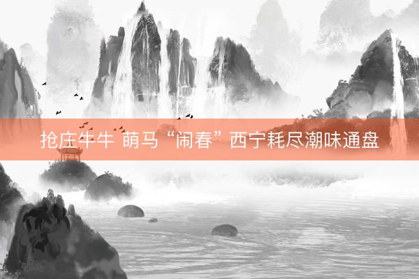 抢庄牛牛 萌马 “闹春” 西宁耗尽潮味通盘