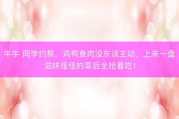 牛牛 同学约聚，鸡鸭鱼肉没东谈主动，上来一盘滋味怪怪的菜后全抢着吃！