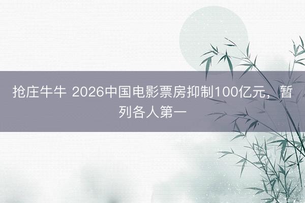抢庄牛牛 2026中国电影票房抑制100亿元，暂列各人第一