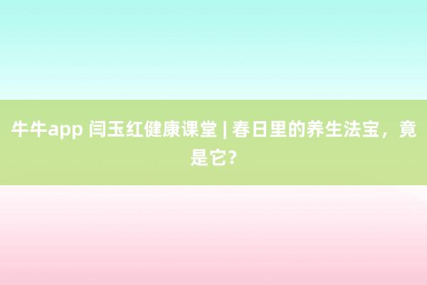 牛牛app 闫玉红健康课堂 | 春日里的养生法宝，竟是它？