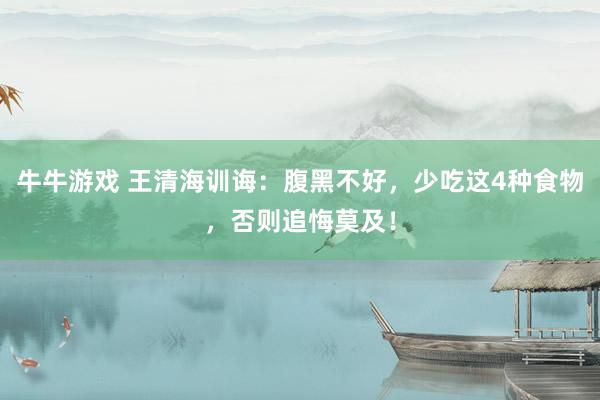 牛牛游戏 王清海训诲：腹黑不好，少吃这4种食物，否则追悔莫及！