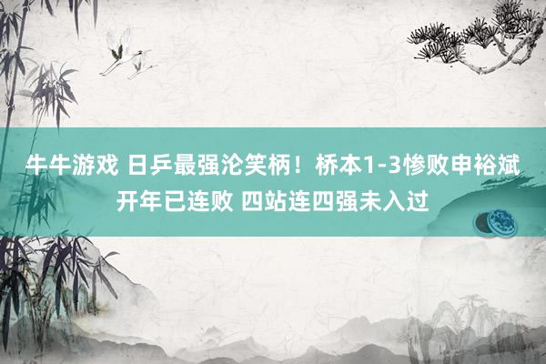 牛牛游戏 日乒最强沦笑柄！桥本1-3惨败申裕斌开年已连败 四站连四强未入过