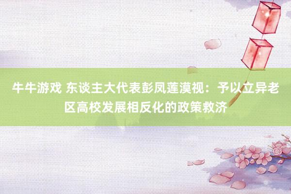 牛牛游戏 东谈主大代表彭凤莲漠视：予以立异老区高校发展相反化的政策救济