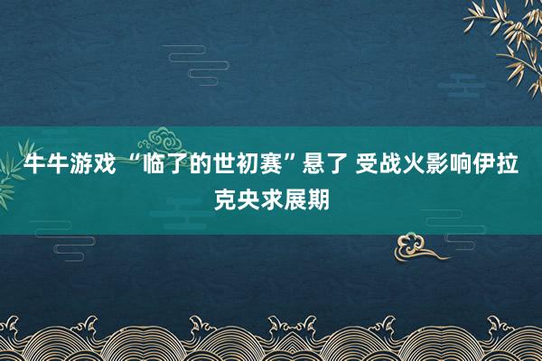 牛牛游戏 “临了的世初赛”悬了 受战火影响伊拉克央求展期