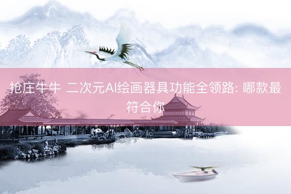 抢庄牛牛 二次元AI绘画器具功能全领路: 哪款最符合你