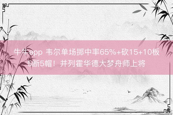 牛牛app 韦尔单场掷中率65%+砍15+10板5断5帽！并列霍华德大梦舟师上将