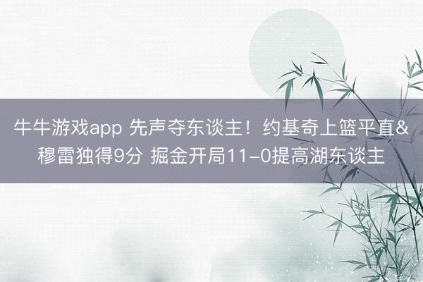 牛牛游戏app 先声夺东谈主！约基奇上篮平直&穆雷独得9分 掘金开局11-0提高湖东谈主