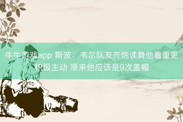 牛牛游戏app 斯波：韦尔队友齐饱读舞他看重更积极主动 原来他应该是9次盖帽