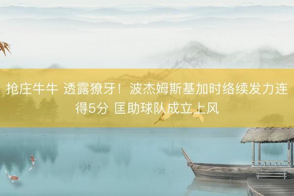 抢庄牛牛 透露獠牙！波杰姆斯基加时络续发力连得5分 匡助球队成立上风