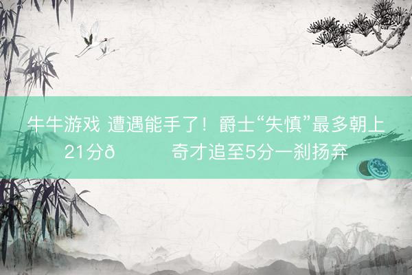 牛牛游戏 遭遇能手了！爵士“失慎”最多朝上21分🙃奇才追至5分一刹扬弃