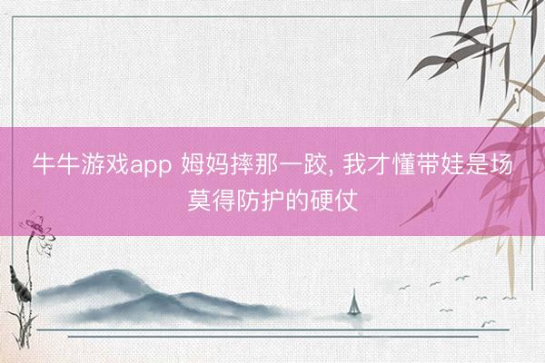 牛牛游戏app 姆妈摔那一跤, 我才懂带娃是场莫得防护的硬仗