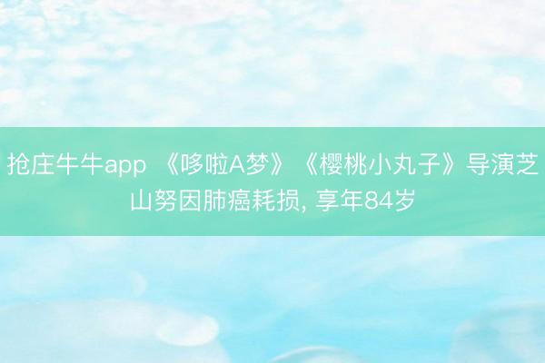 抢庄牛牛app 《哆啦A梦》《樱桃小丸子》导演芝山努因肺癌耗损, 享年84岁
