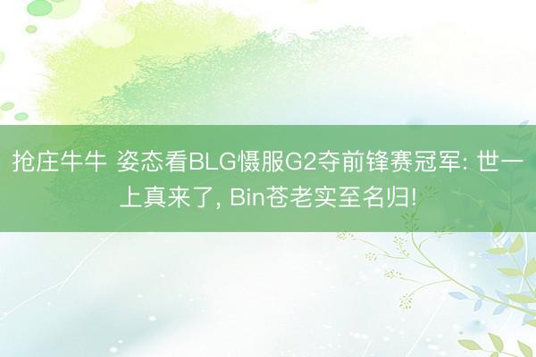 抢庄牛牛 姿态看BLG慑服G2夺前锋赛冠军: 世一上真来了, Bin苍老实至名归!