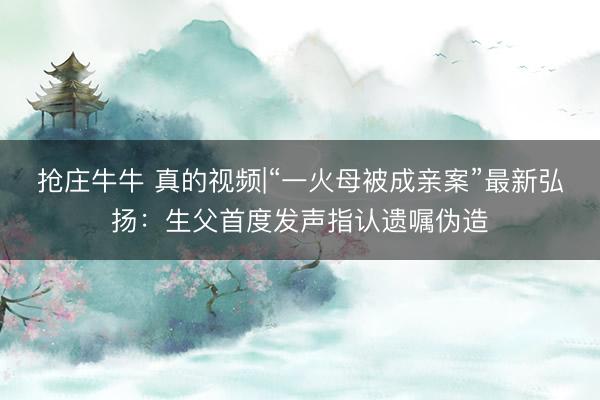 抢庄牛牛 真的视频|“一火母被成亲案”最新弘扬：生父首度发声指认遗嘱伪造