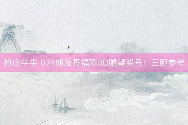 抢庄牛牛 074期发哥福彩3D瞻望奖号：三胆参考