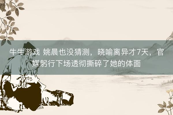 牛牛游戏 姚晨也没猜测，晓喻离异才7天，官媒躬行下场透彻撕碎了她的体面