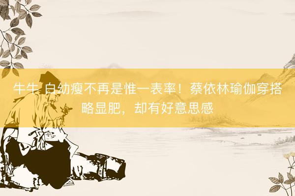 牛牛 白幼瘦不再是惟一表率！蔡依林瑜伽穿搭略显肥，却有好意思感