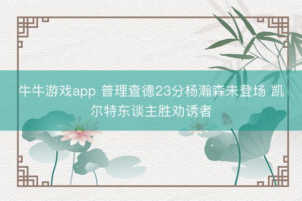 牛牛游戏app 普理查德23分杨瀚森未登场 凯尔特东谈主胜劝诱者