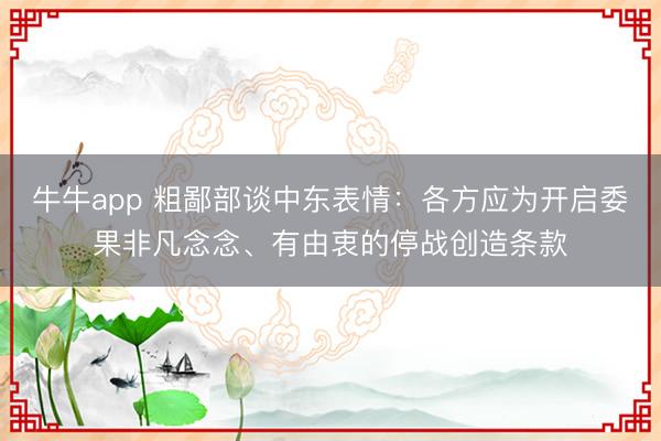 牛牛app 粗鄙部谈中东表情：各方应为开启委果非凡念念、有由衷的停战创造条款