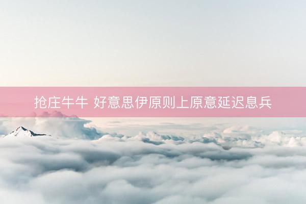 抢庄牛牛 好意思伊原则上原意延迟息兵