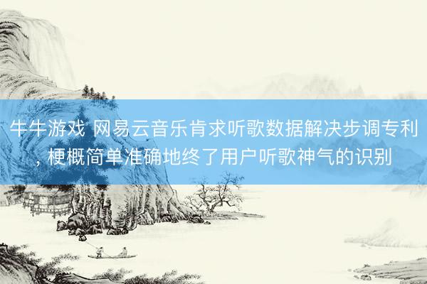 牛牛游戏 网易云音乐肯求听歌数据解决步调专利, 梗概简单准确地终了用户听歌神气的识别