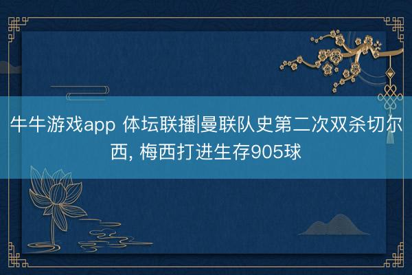 牛牛游戏app 体坛联播|曼联队史第二次双杀切尔西, 梅西打进生存905球