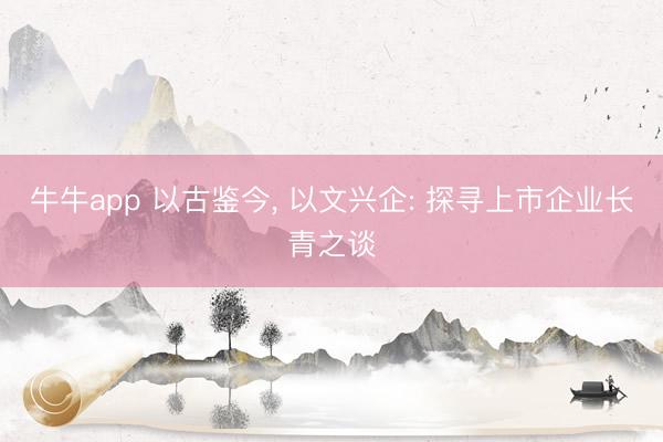 牛牛app 以古鉴今, 以文兴企: 探寻上市企业长青之谈