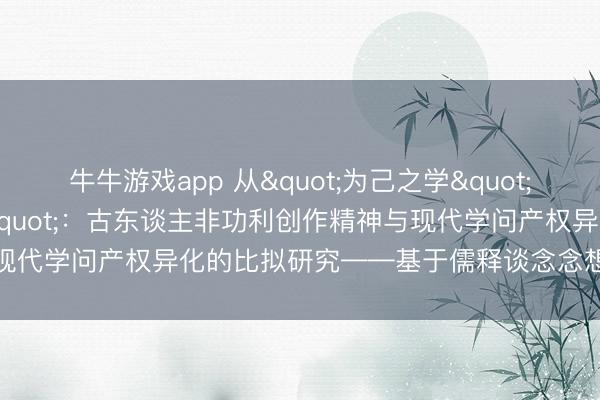 牛牛游戏app 从"为己之学"到"为东谈主之学"：古东谈主非功利创作精神与现代学问产权异化的比拟研究——基于儒释谈念念想批判的学术论文