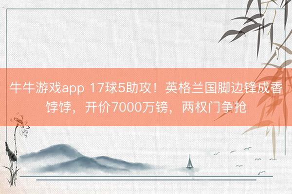 牛牛游戏app 17球5助攻！英格兰国脚边锋成香饽饽，开价7000万镑，两权门争抢