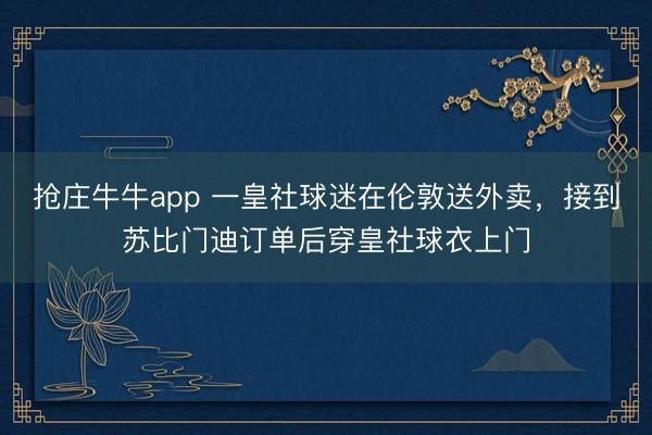 抢庄牛牛app 一皇社球迷在伦敦送外卖，接到苏比门迪订单后穿皇社球衣上门