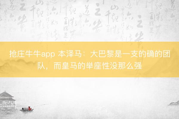 抢庄牛牛app 本泽马：大巴黎是一支的确的团队，而皇马的举座性没那么强