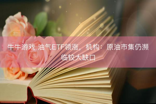 牛牛游戏 油气ETF领涨，机构：原油市集仍濒临较大缺口