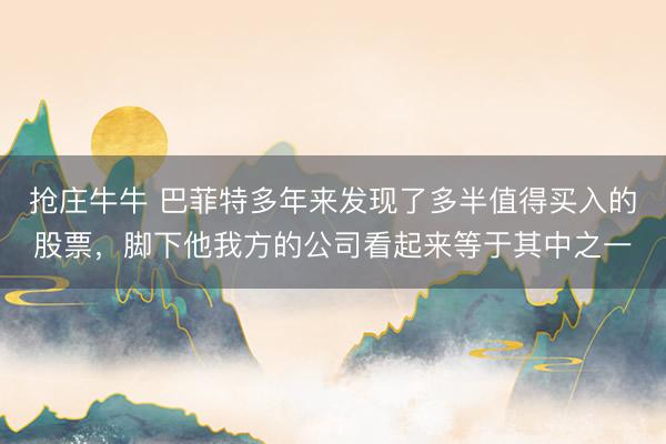 抢庄牛牛 巴菲特多年来发现了多半值得买入的股票，脚下他我方的公司看起来等于其中之一
