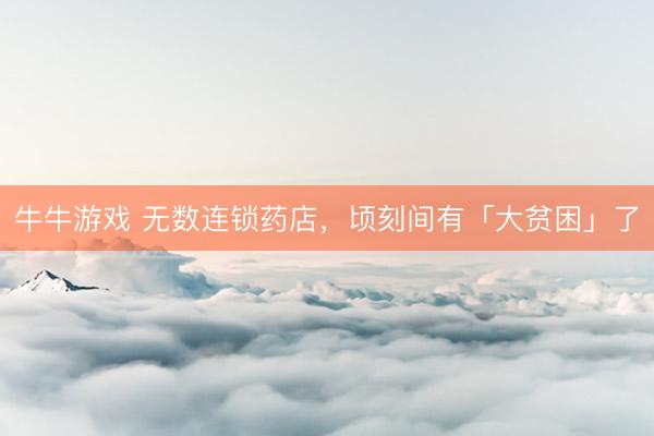 牛牛游戏 无数连锁药店，顷刻间有「大贫困」了