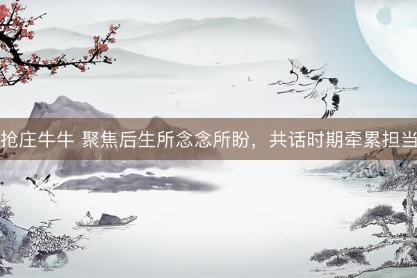 抢庄牛牛 聚焦后生所念念所盼，共话时期牵累担当