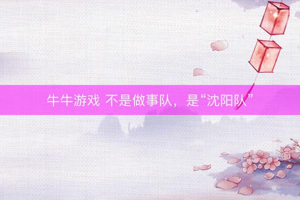牛牛游戏 不是做事队，是“沈阳队”