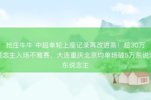 抢庄牛牛 中超单轮上座记录再改进高！超30万东说念主入场不雅赛，大连重庆北京均单场破5万东说念主