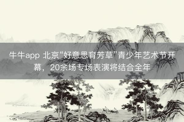 牛牛app 北京“好意思育芳草”青少年艺术节开幕，20余场专场表演将结合全年