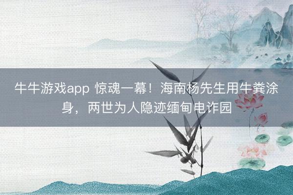 牛牛游戏app 惊魂一幕！海南杨先生用牛粪涂身，两世为人隐迹缅甸电诈园