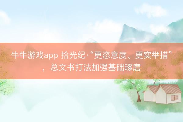 牛牛游戏app 拾光纪·“更恣意度、更实举措”，总文书打法加强基础琢磨