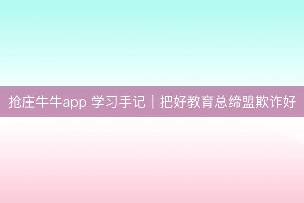 抢庄牛牛app 学习手记｜把好教育总缔盟欺诈好