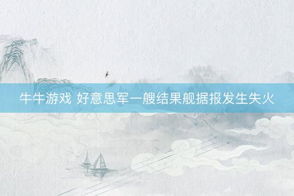 牛牛游戏 好意思军一艘结果舰据报发生失火