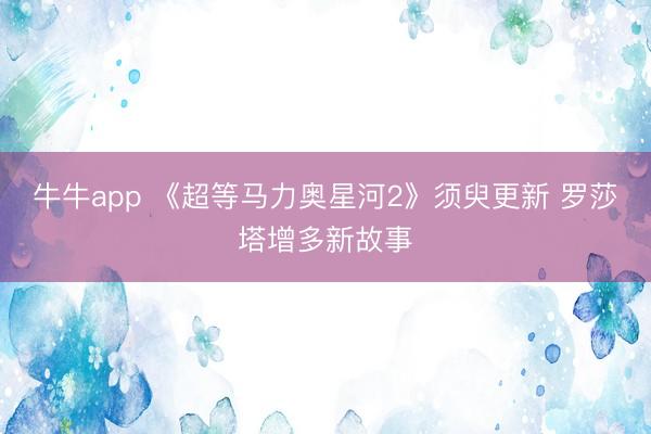 牛牛app 《超等马力奥星河2》须臾更新 罗莎塔增多新故事