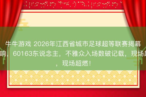 牛牛游戏 2026年江西省城市足球超等联赛揭幕战打响，60163东说念主，不雅众入场数破记载，现场超燃！