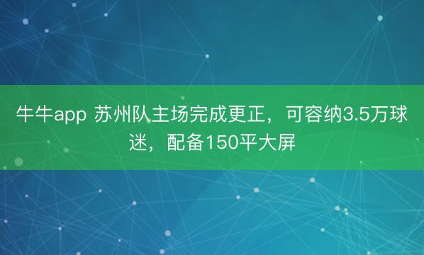 牛牛app 苏州队主场完成更正，可容纳3.5万球迷，配备150平大屏