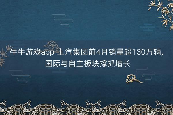 牛牛游戏app 上汽集团前4月销量超130万辆, 国际与自主板块撑抓增长