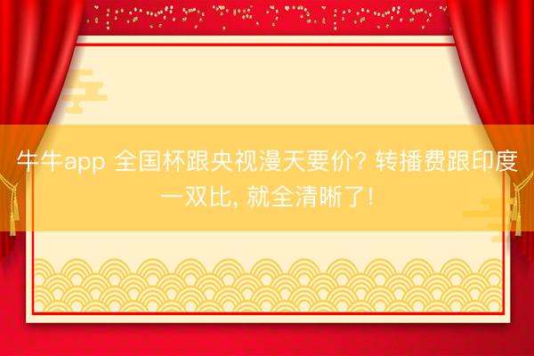牛牛app 全国杯跟央视漫天要价? 转播费跟印度一双比, 就全清晰了!